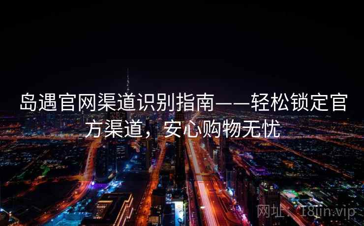 岛遇官网渠道识别指南——轻松锁定官方渠道，安心购物无忧