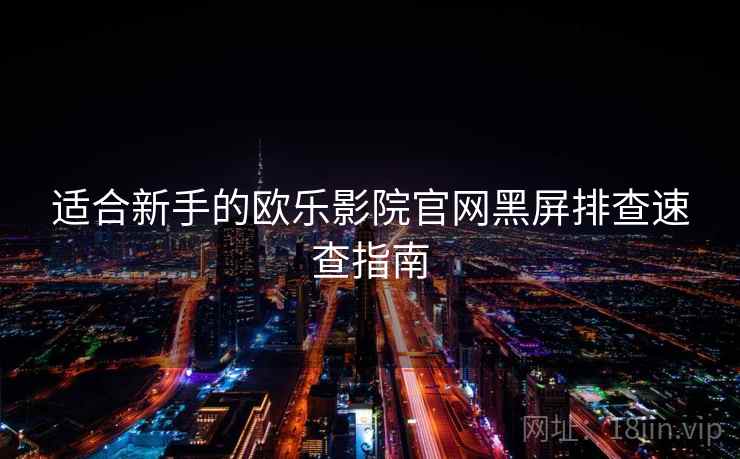 适合新手的欧乐影院官网黑屏排查速查指南