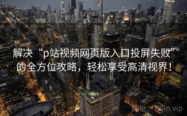 解决“p站视频网页版入口投屏失败”的全方位攻略，轻松享受高清视界！