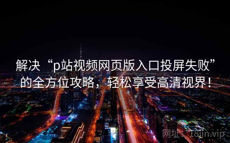 解决“p站视频网页版入口投屏失败”的全方位攻略，轻松享受高清视界！