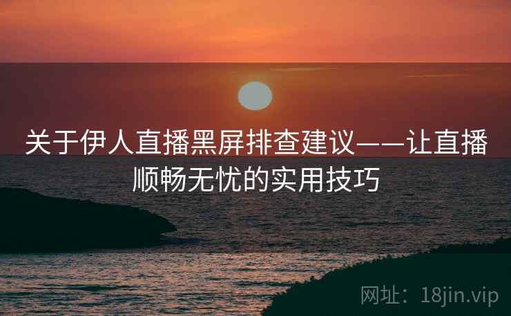 关于伊人直播黑屏排查建议——让直播顺畅无忧的实用技巧