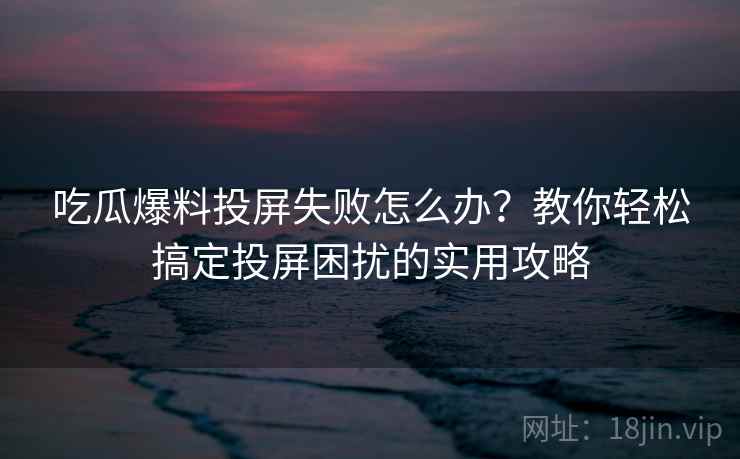 吃瓜爆料投屏失败怎么办？教你轻松搞定投屏困扰的实用攻略