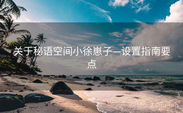 关于秘语空间小徐崽子—设置指南要点
