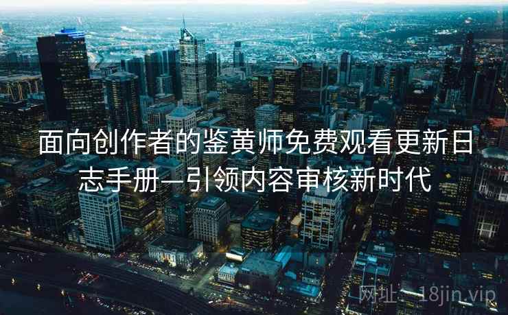 面向创作者的鉴黄师免费观看更新日志手册—引领内容审核新时代
