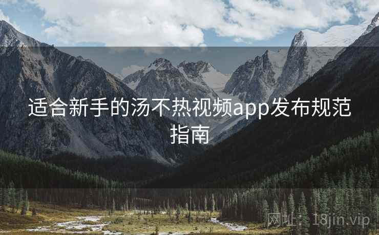 适合新手的汤不热视频app发布规范指南
