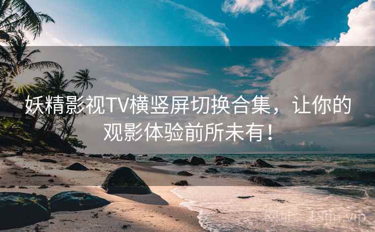 妖精影视TV横竖屏切换合集，让你的观影体验前所未有！