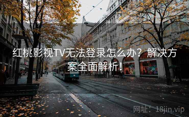 红桃影视TV无法登录怎么办？解决方案全面解析！
