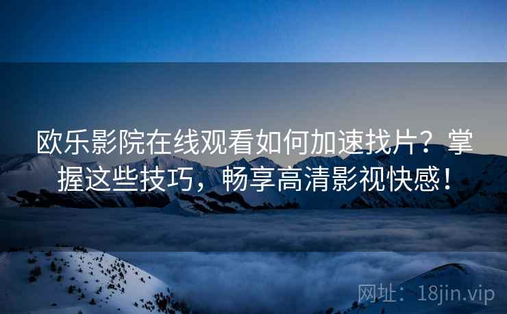欧乐影院在线观看如何加速找片？掌握这些技巧，畅享高清影视快感！