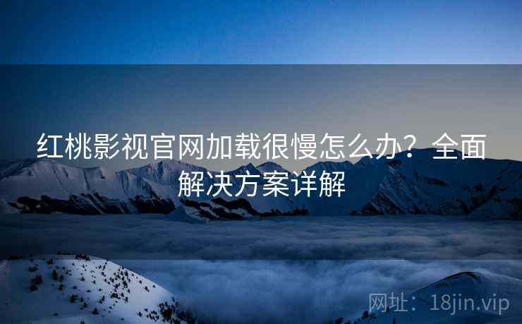 红桃影视官网加载很慢怎么办？全面解决方案详解