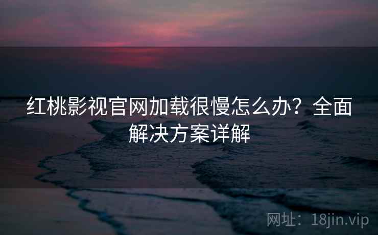红桃影视官网加载很慢怎么办？全面解决方案详解